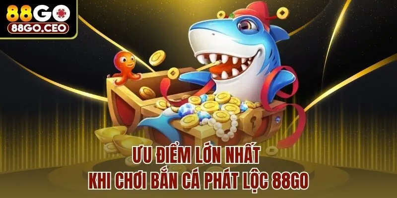 Ưu điểm lớn nhất khi chơi bắn cá phát lộc 88go
